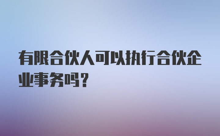 有限合伙人可以执行合伙企业事务吗？