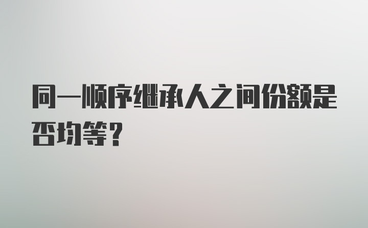 同一顺序继承人之间份额是否均等?