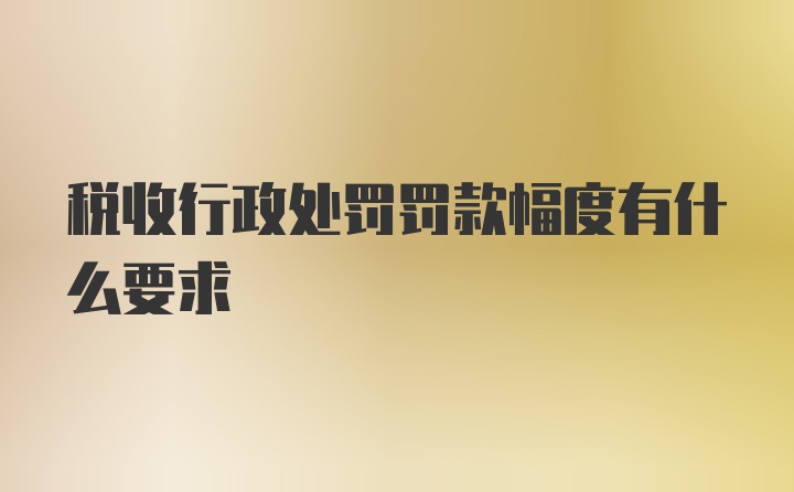 税收行政处罚罚款幅度有什么要求