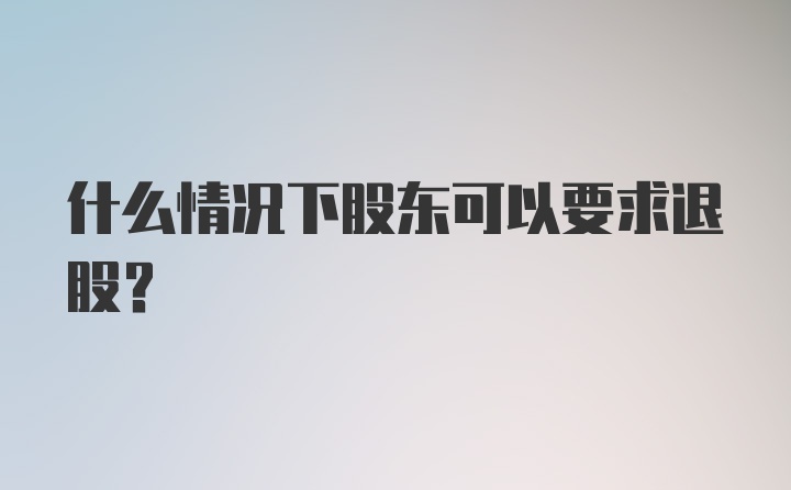 什么情况下股东可以要求退股?