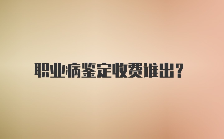 职业病鉴定收费谁出？