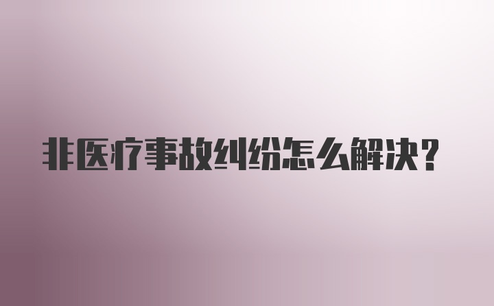 非医疗事故纠纷怎么解决？