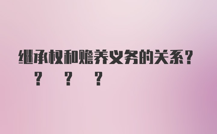 继承权和赡养义务的关系? ? ? ?