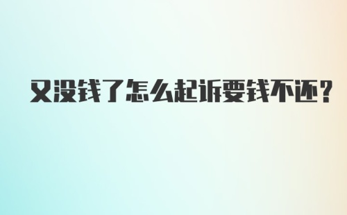 又没钱了怎么起诉要钱不还？