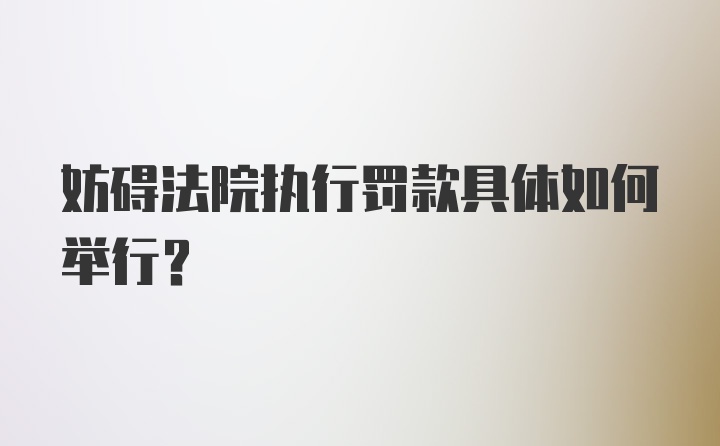 妨碍法院执行罚款具体如何举行？