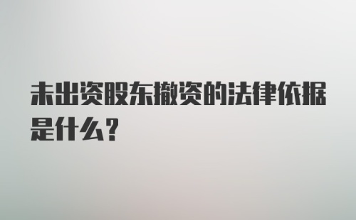 未出资股东撤资的法律依据是什么？