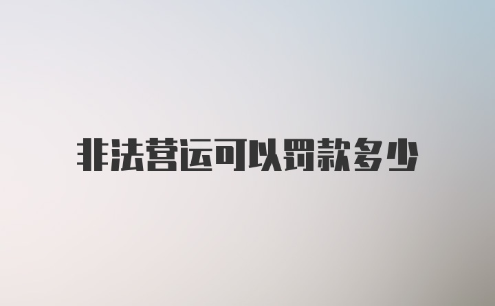 非法营运可以罚款多少