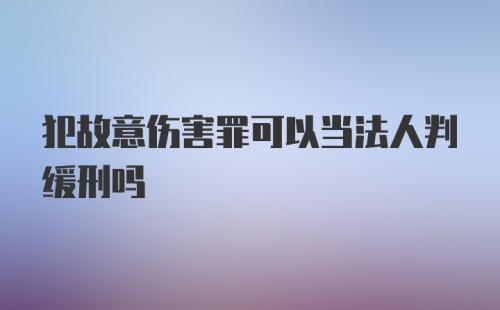 犯故意伤害罪可以当法人判缓刑吗