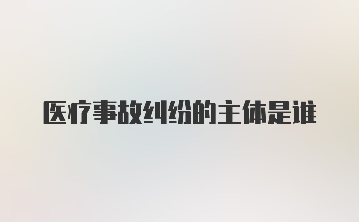 医疗事故纠纷的主体是谁