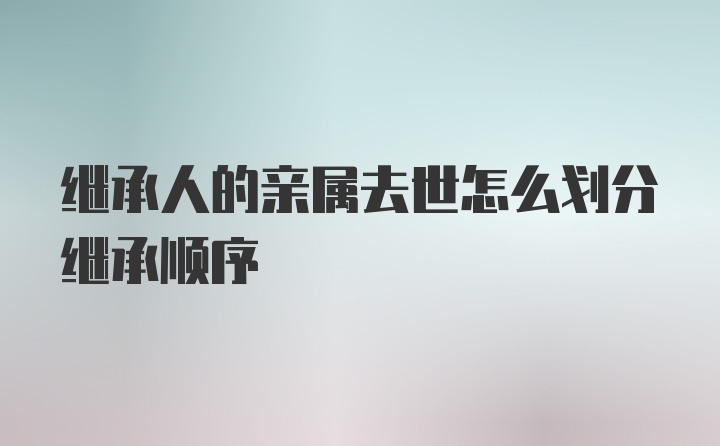 继承人的亲属去世怎么划分继承顺序