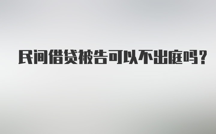 民间借贷被告可以不出庭吗？