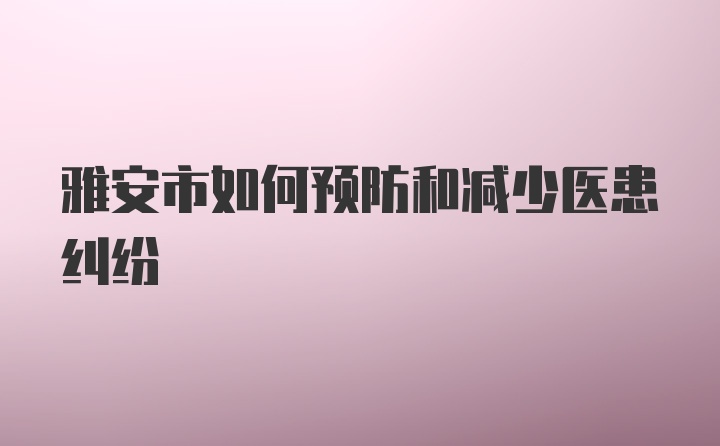 雅安市如何预防和减少医患纠纷