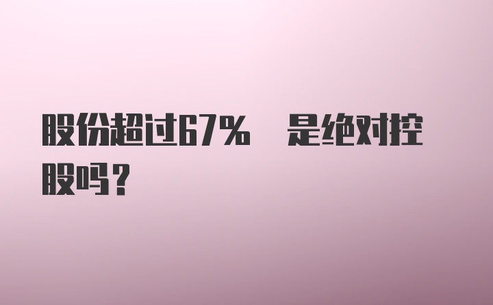 股份超过67% 是绝对控股吗？