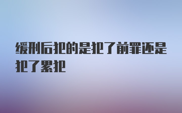 缓刑后犯的是犯了前罪还是犯了累犯