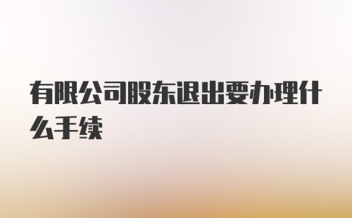 有限公司股东退出要办理什么手续