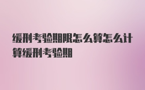 缓刑考验期限怎么算怎么计算缓刑考验期