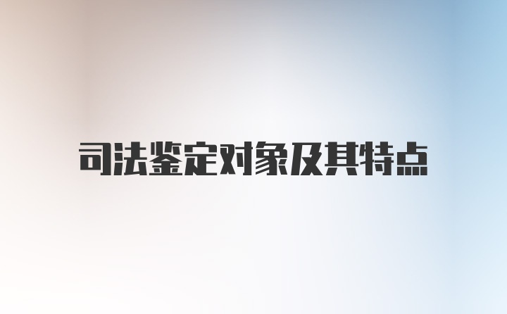 司法鉴定对象及其特点