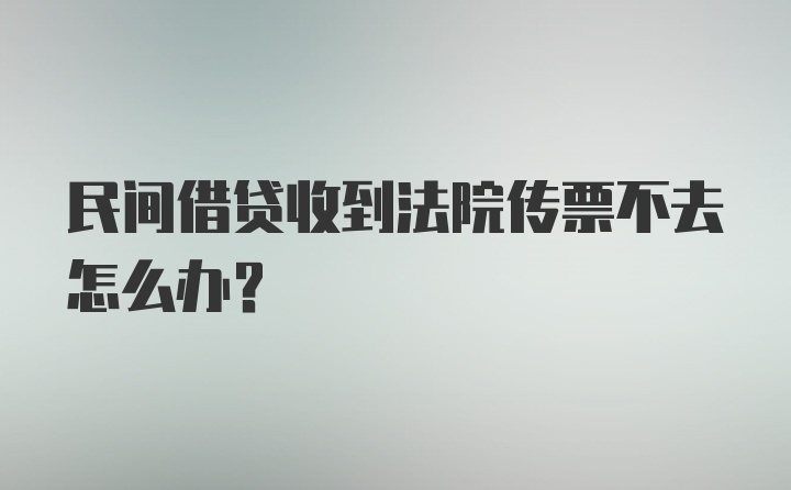 民间借贷收到法院传票不去怎么办?