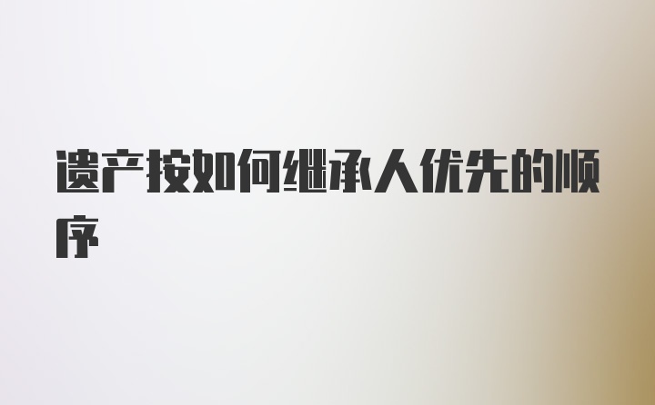 遗产按如何继承人优先的顺序