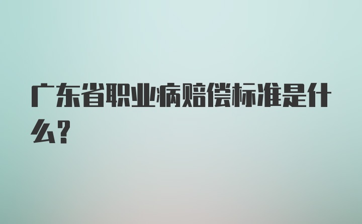 广东省职业病赔偿标准是什么?