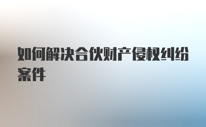 如何解决合伙财产侵权纠纷案件