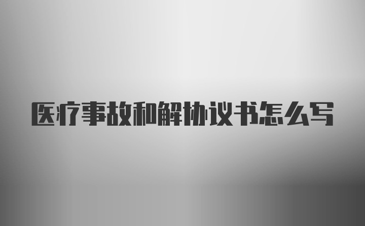 医疗事故和解协议书怎么写