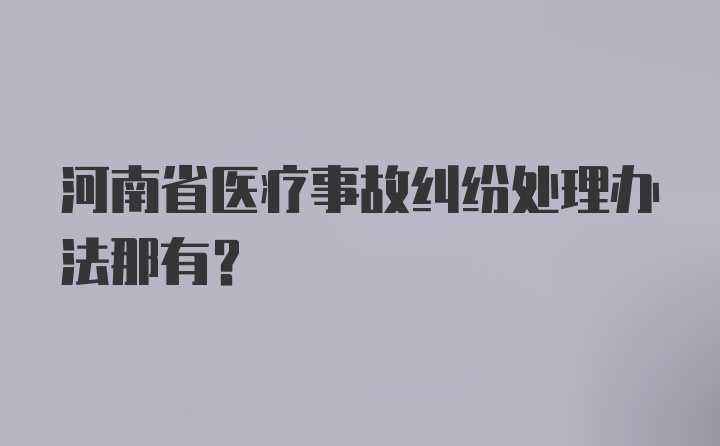 河南省医疗事故纠纷处理办法那有？