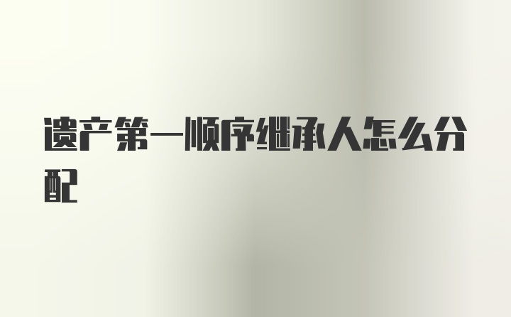 遗产第一顺序继承人怎么分配