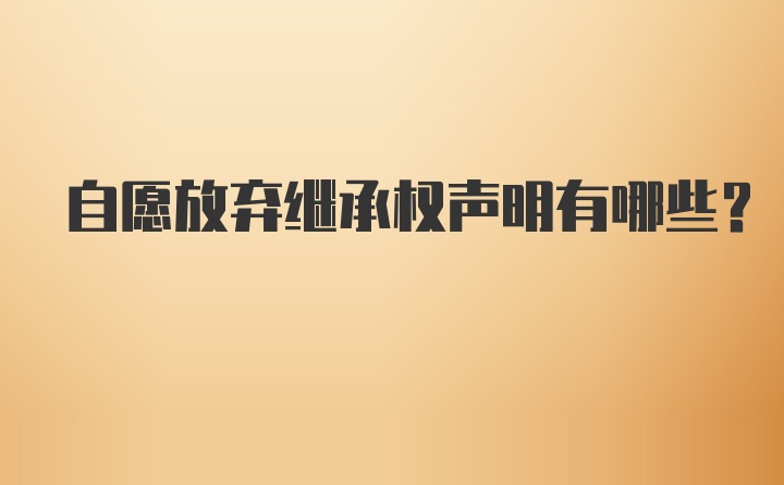 自愿放弃继承权声明有哪些?