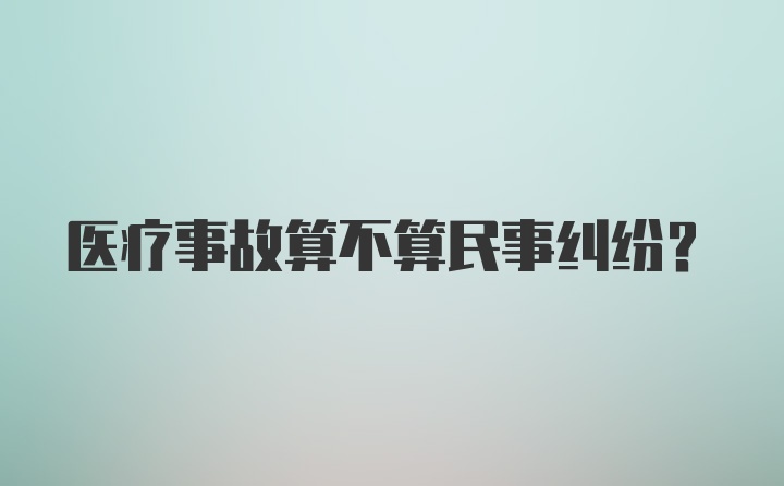 医疗事故算不算民事纠纷?