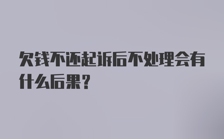 欠钱不还起诉后不处理会有什么后果？