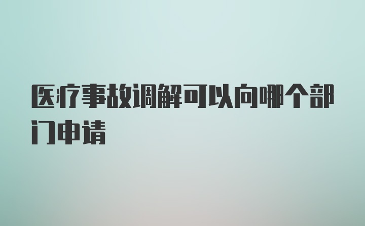 医疗事故调解可以向哪个部门申请