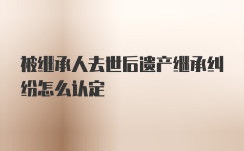 被继承人去世后遗产继承纠纷怎么认定