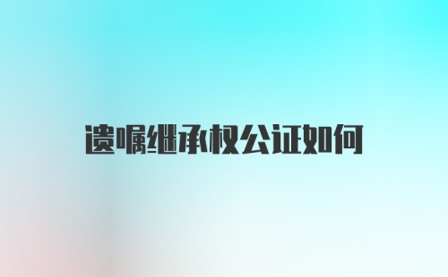 遗嘱继承权公证如何