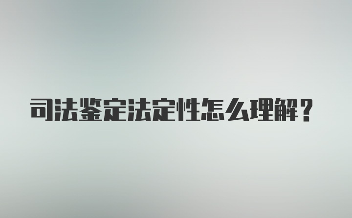 司法鉴定法定性怎么理解?