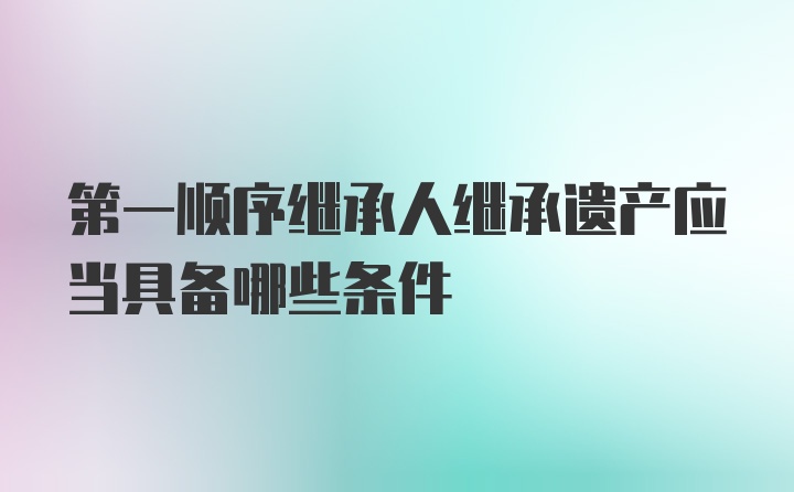 第一顺序继承人继承遗产应当具备哪些条件