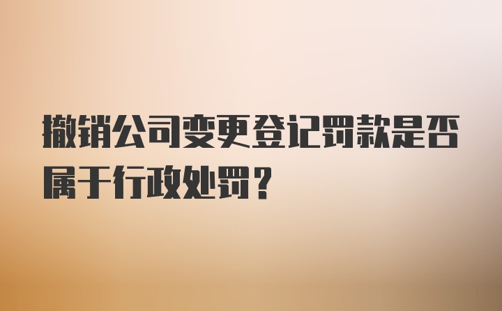 撤销公司变更登记罚款是否属于行政处罚？