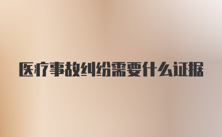 医疗事故纠纷需要什么证据