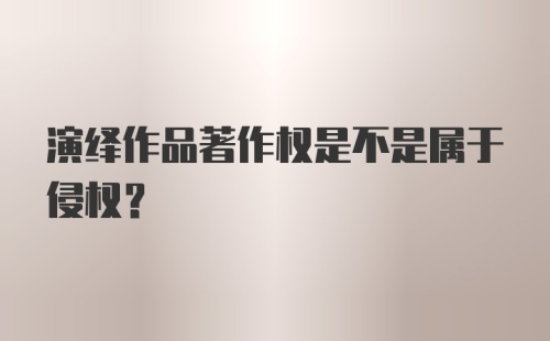 演绎作品著作权是不是属于侵权？