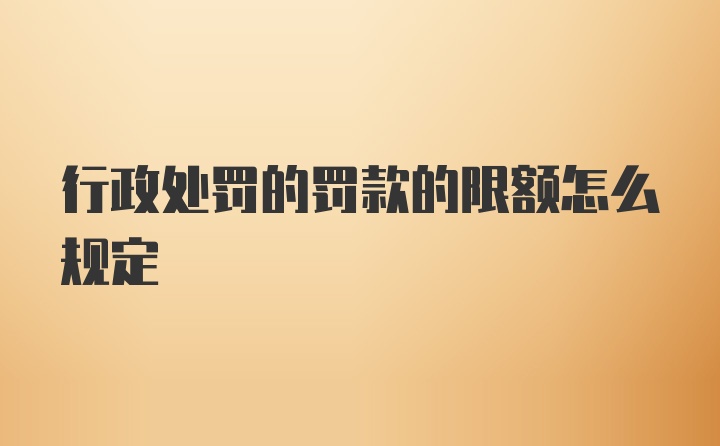 行政处罚的罚款的限额怎么规定