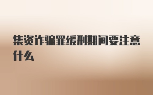 集资诈骗罪缓刑期间要注意什么