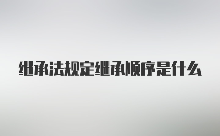 继承法规定继承顺序是什么