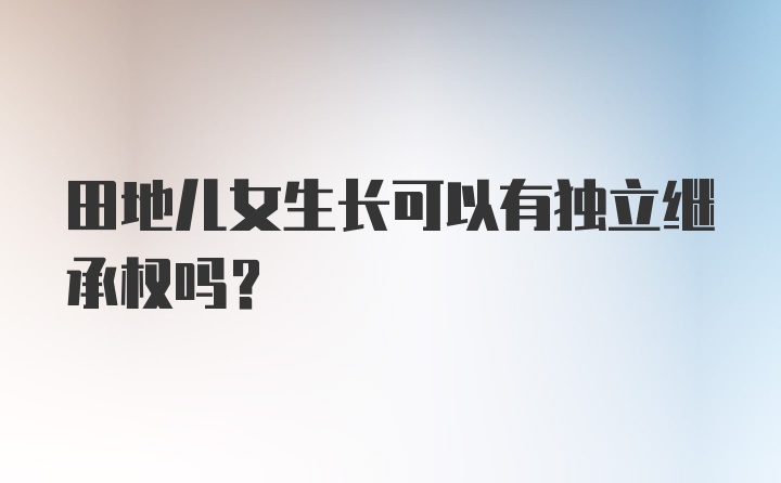 田地儿女生长可以有独立继承权吗?