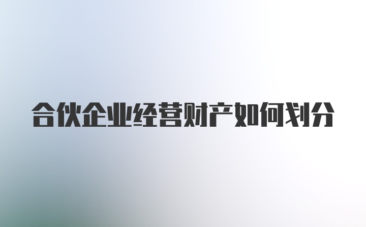 合伙企业经营财产如何划分