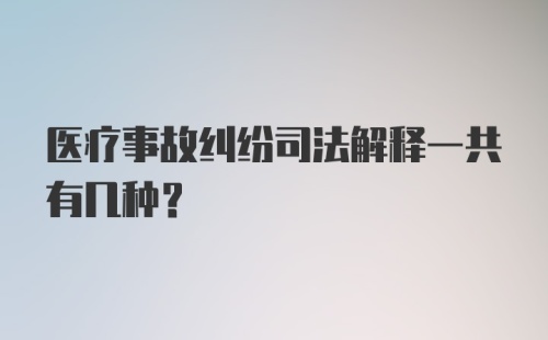 医疗事故纠纷司法解释一共有几种？