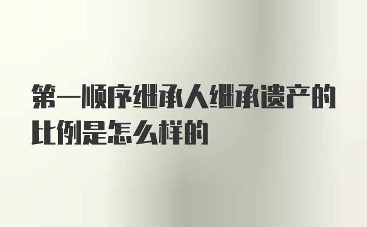 第一顺序继承人继承遗产的比例是怎么样的