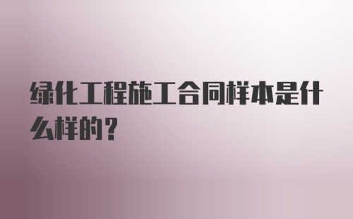 绿化工程施工合同样本是什么样的？