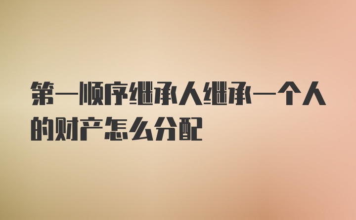 第一顺序继承人继承一个人的财产怎么分配