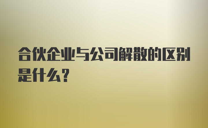 合伙企业与公司解散的区别是什么？