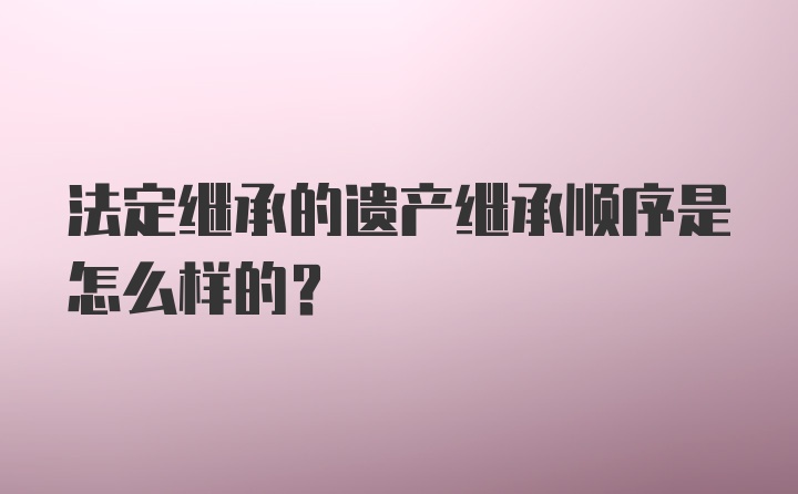 法定继承的遗产继承顺序是怎么样的？